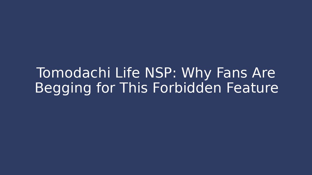 Tomodachi Life NSP: Why Fans Are Begging for This Forbidden Feature