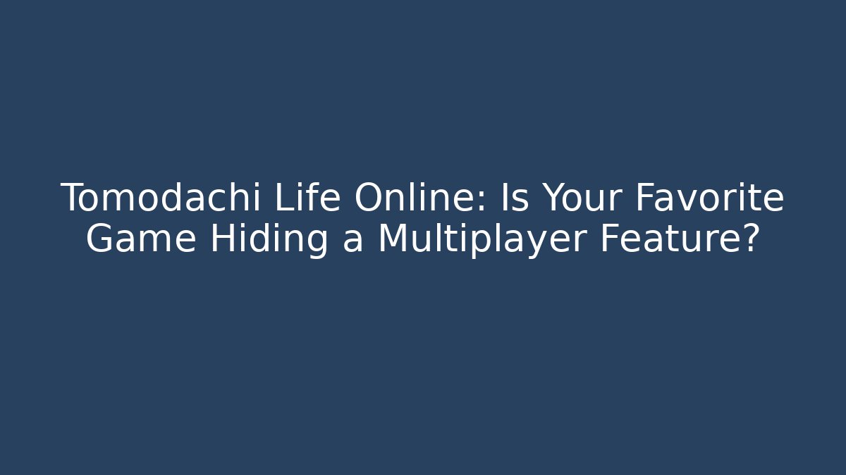 Tomodachi Life Online: Is Your Favorite Game Hiding a Multiplayer Feature?