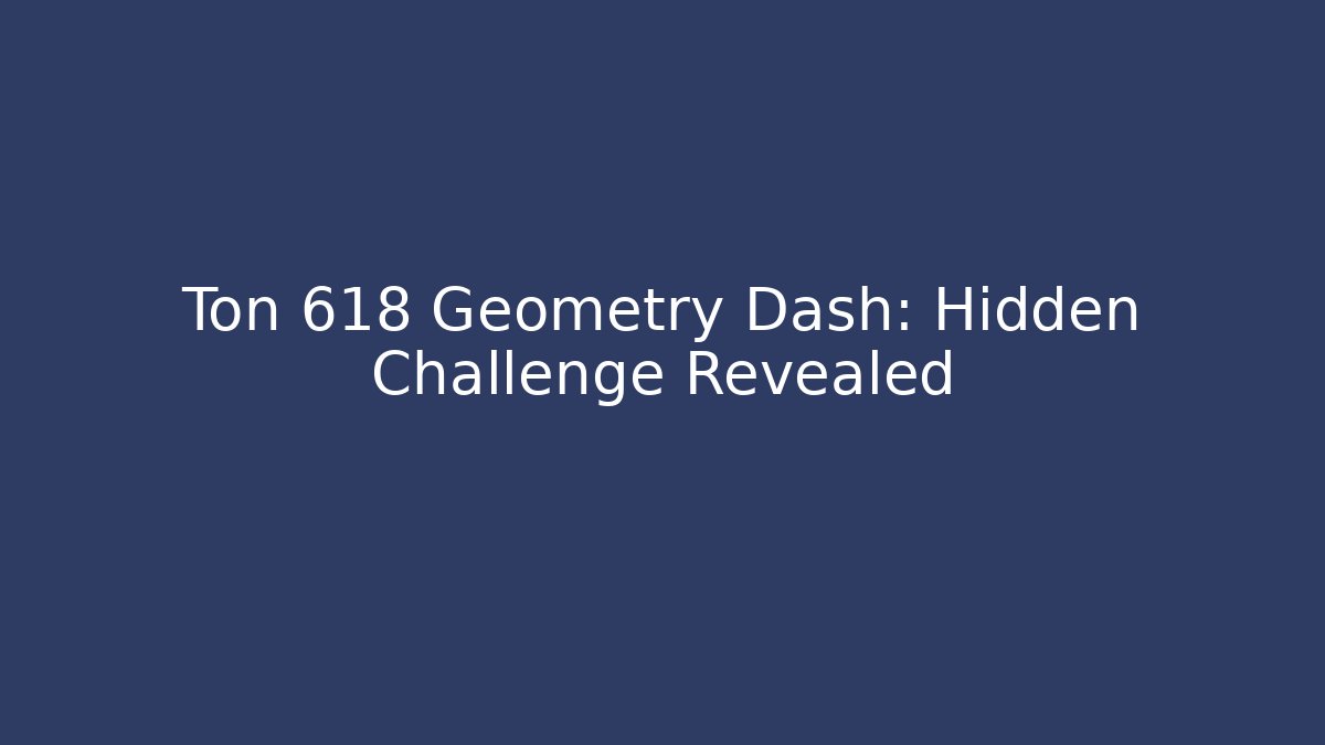 Ton 618 Geometry Dash: Hidden Challenge Revealed