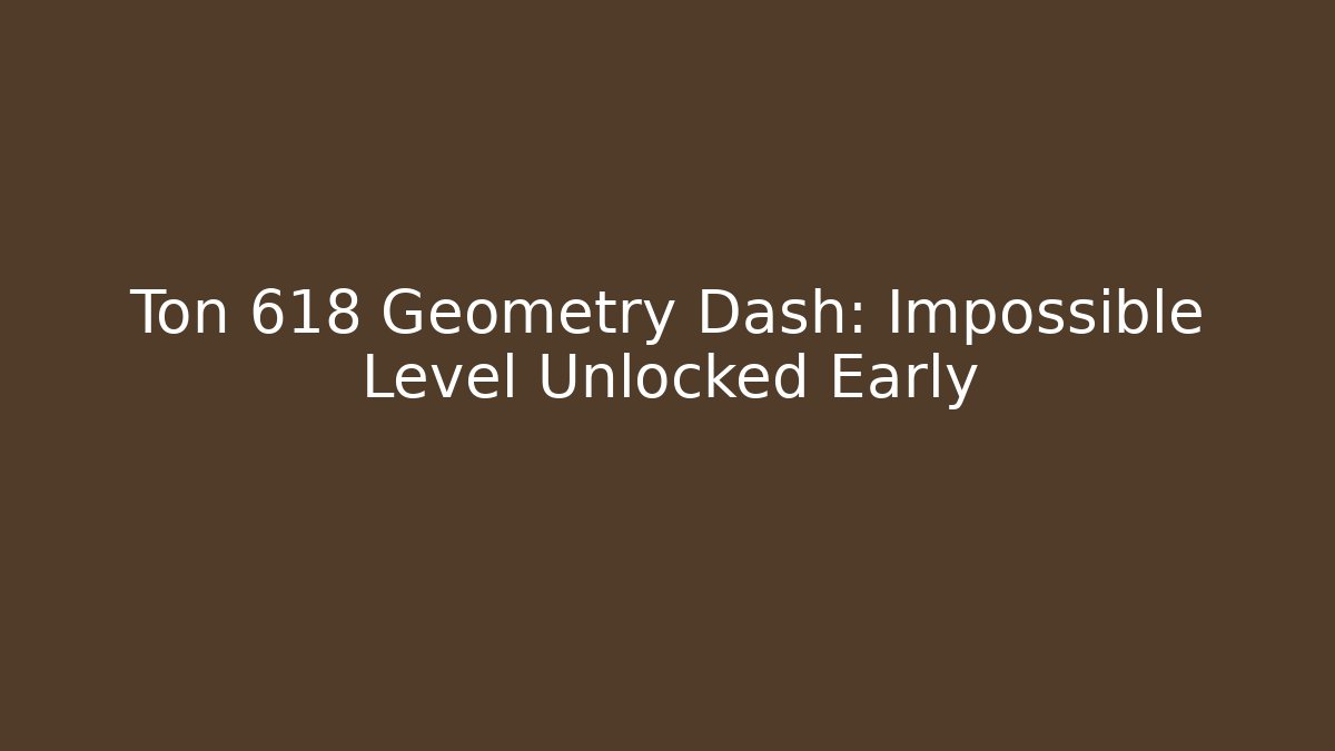 Ton 618 Geometry Dash: Impossible Level Unlocked Early