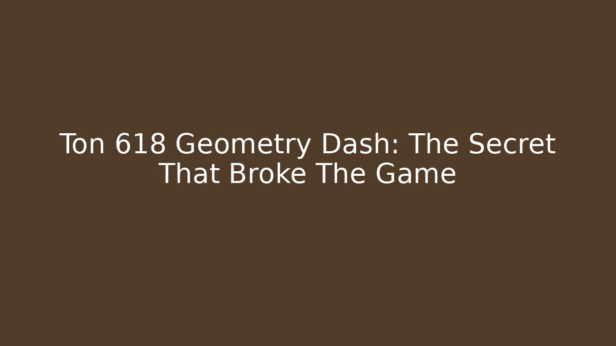 Ton 618 Geometry Dash: The Secret That Broke The Game