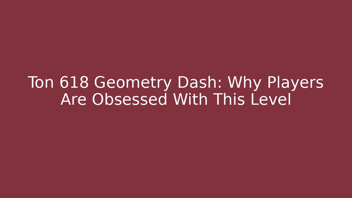 Ton 618 Geometry Dash: Why Players Are Obsessed With This Level