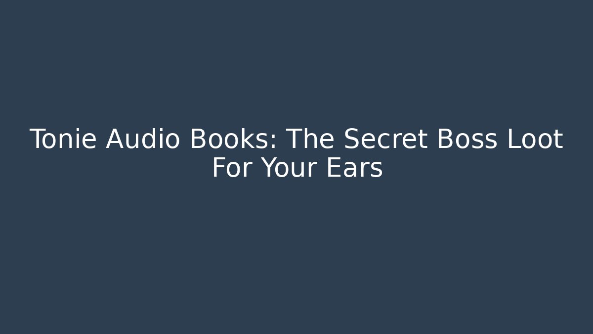 Tonie Audio Books: The Secret Boss Loot For Your Ears
