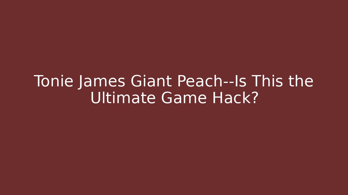 Tonie James Giant Peach—Is This the Ultimate Game Hack?