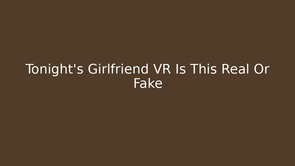 Tonight's Girlfriend VR Is This Real Or Fake