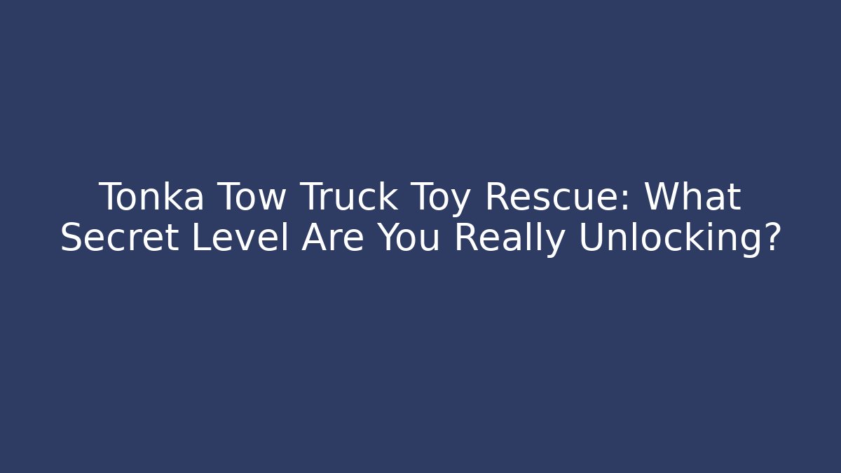 Tonka Tow Truck Toy Rescue: What Secret Level Are You Really Unlocking?