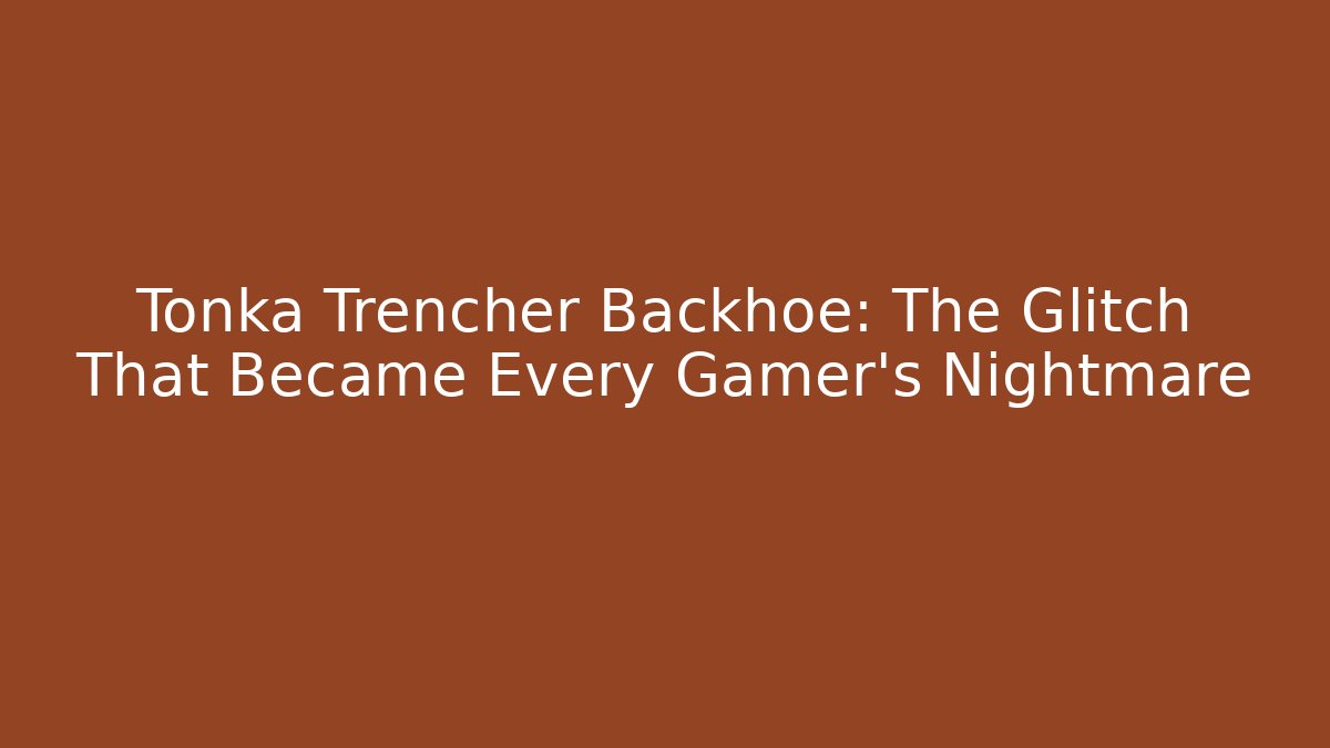 Tonka Trencher Backhoe: The Glitch That Became Every Gamer's Nightmare
