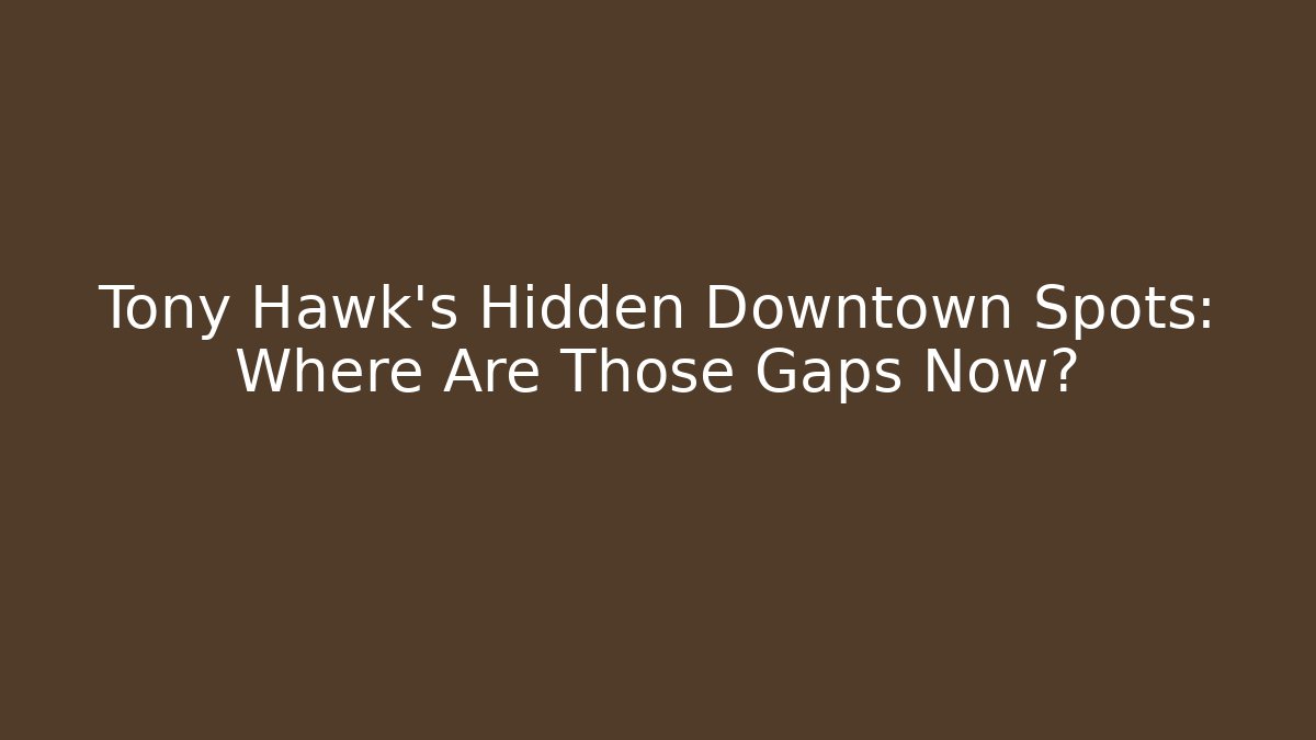 Tony Hawk's Hidden Downtown Spots: Where Are Those Gaps Now?
