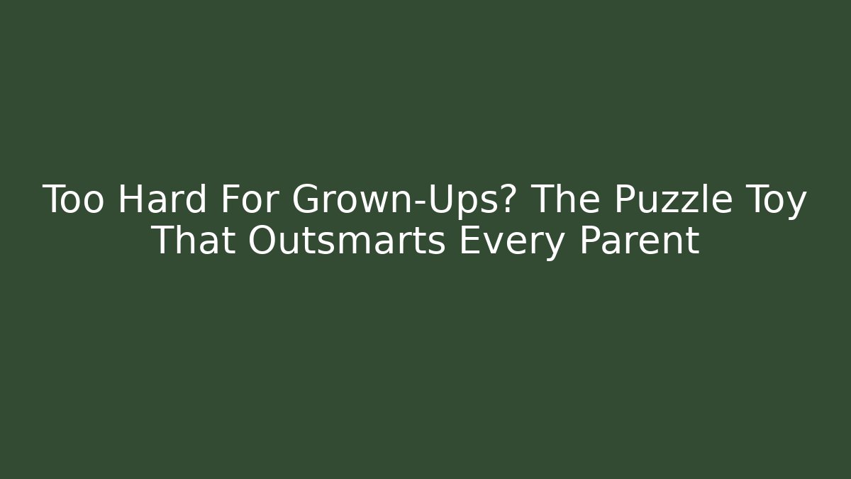 Too Hard For Grown-Ups? The Puzzle Toy That Outsmarts Every Parent