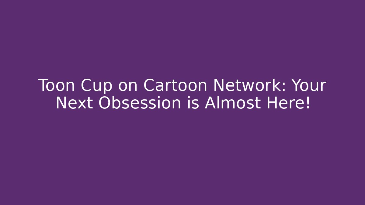 Toon Cup on Cartoon Network: Your Next Obsession is Almost Here!