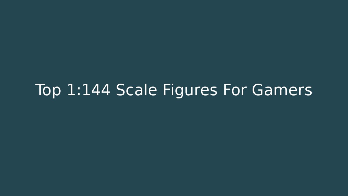 Top 1:144 Scale Figures For Gamers