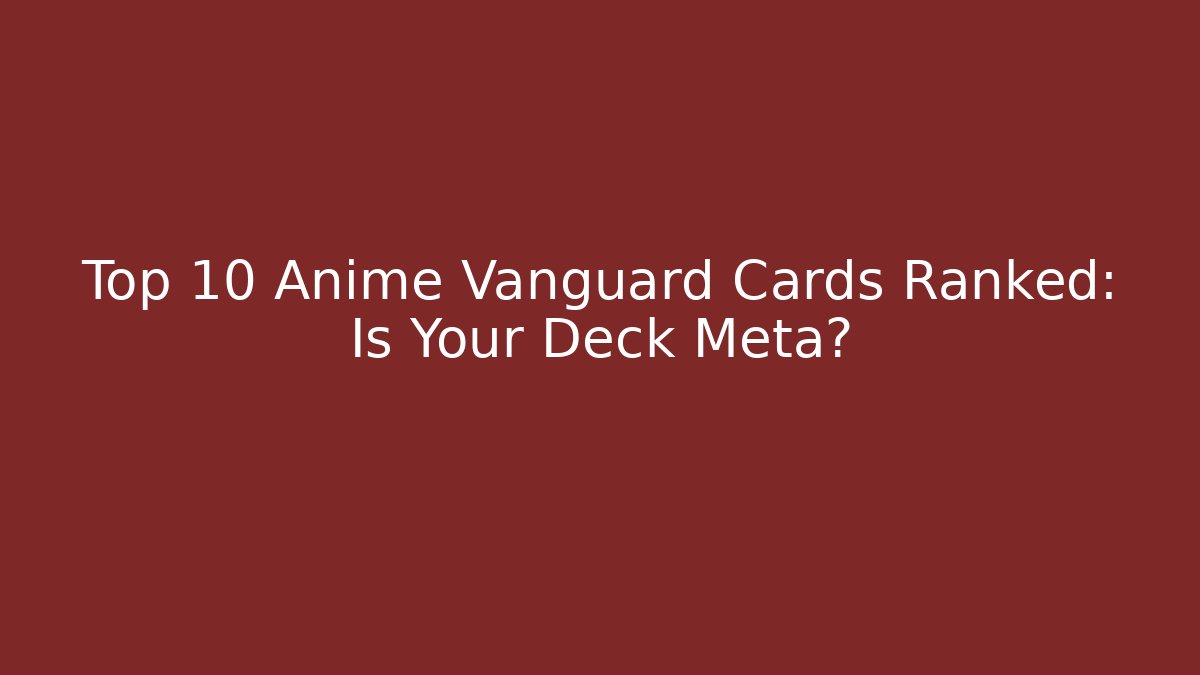 Top 10 Anime Vanguard Cards Ranked: Is Your Deck Meta?