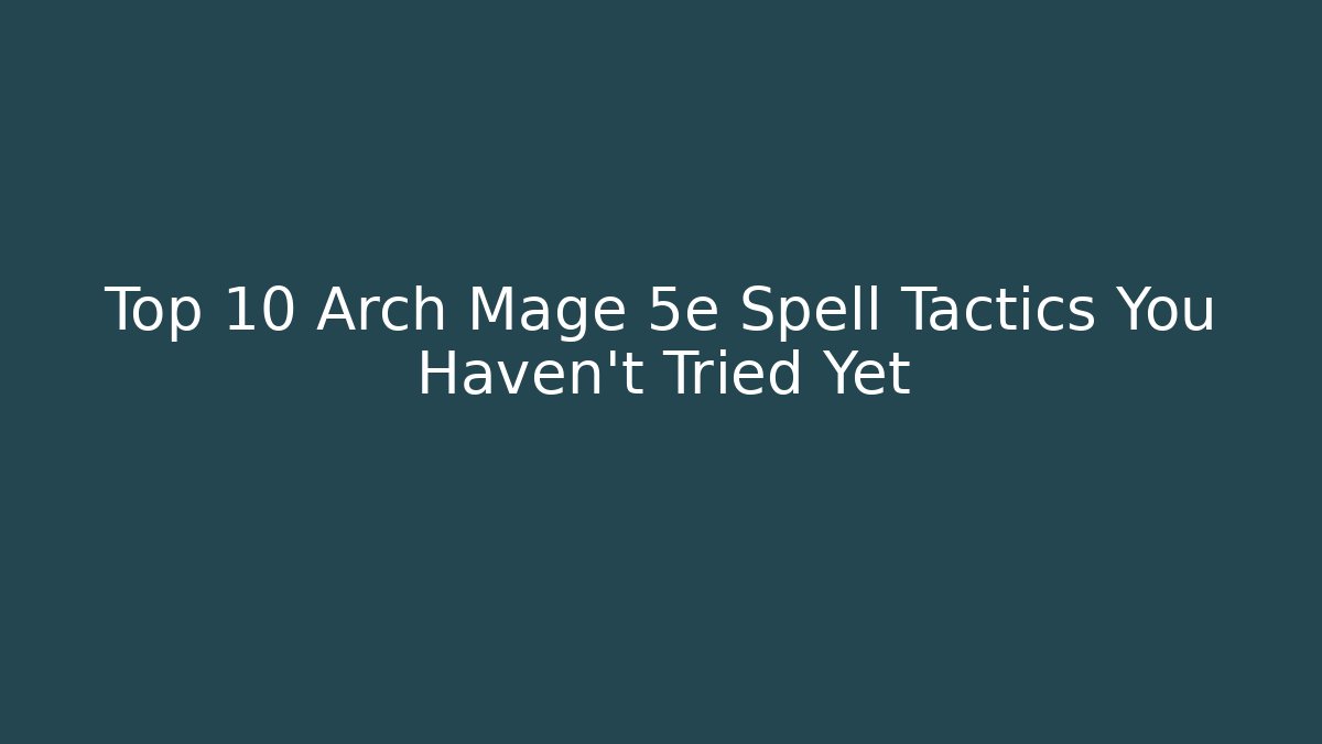 Top 10 Arch Mage 5e Spell Tactics You Haven’t Tried Yet