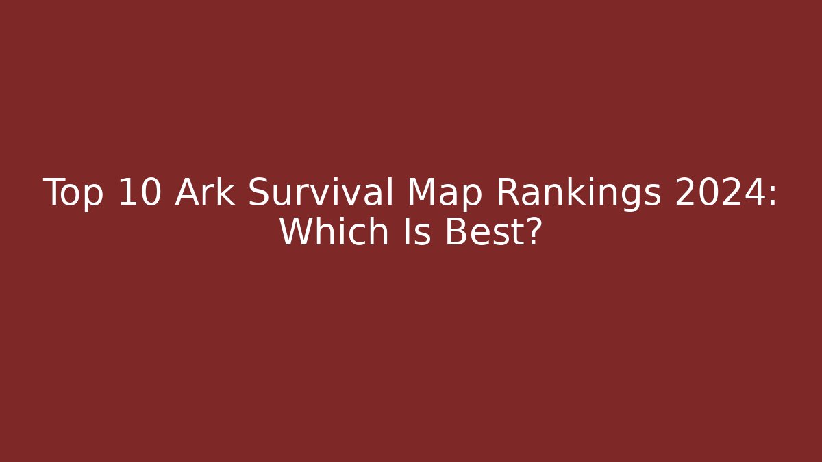 Top 10 Ark Survival Map Rankings 2024: Which Is Best?