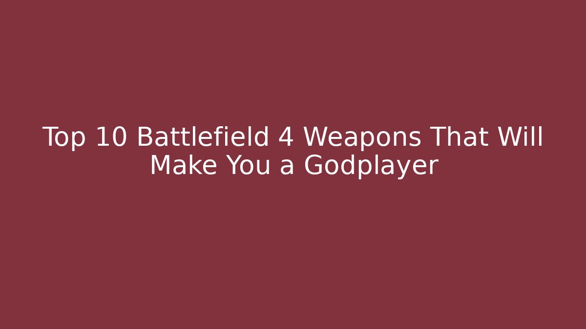 Top 10 Battlefield 4 Weapons That Will Make You a Godplayer