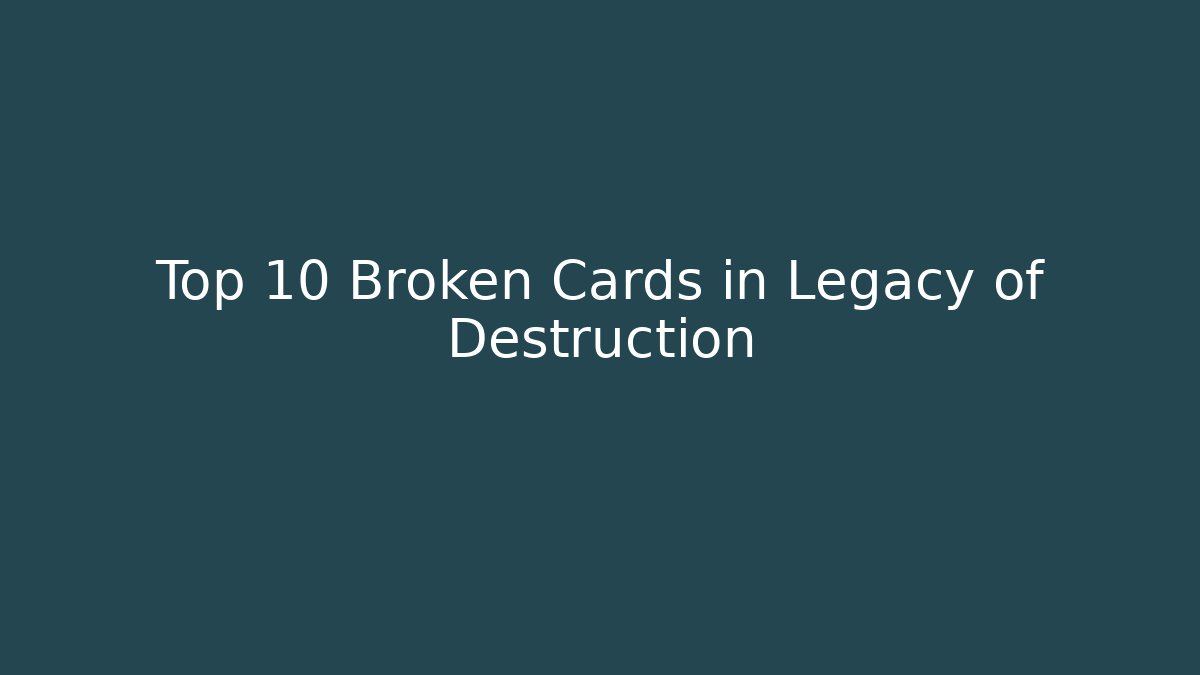 Top 10 Broken Cards in Legacy of Destruction