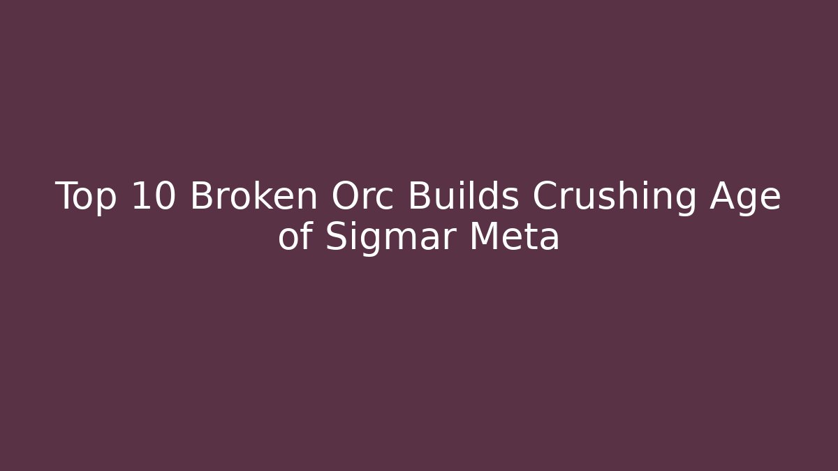 Top 10 Broken Orc Builds Crushing Age of Sigmar Meta