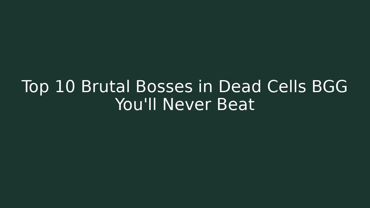 Top 10 Brutal Bosses in Dead Cells BGG You'll Never Beat