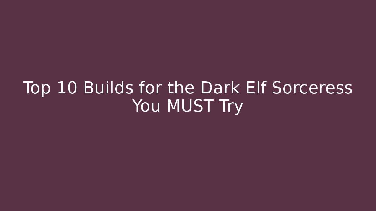 Top 10 Builds for the Dark Elf Sorceress You MUST Try