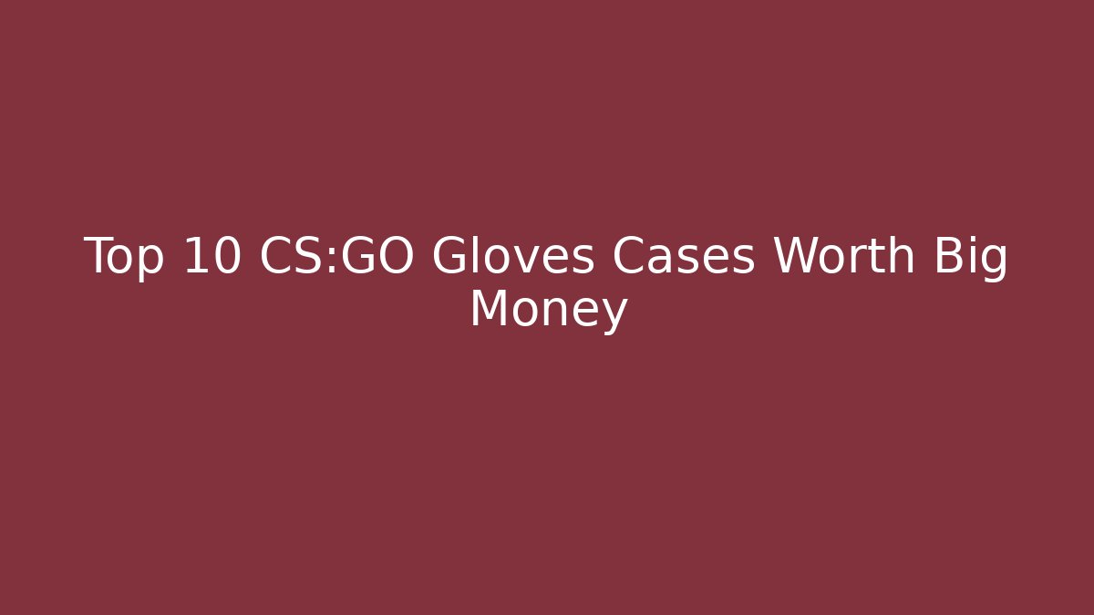 Top 10 CS:GO Gloves Cases Worth Big Money