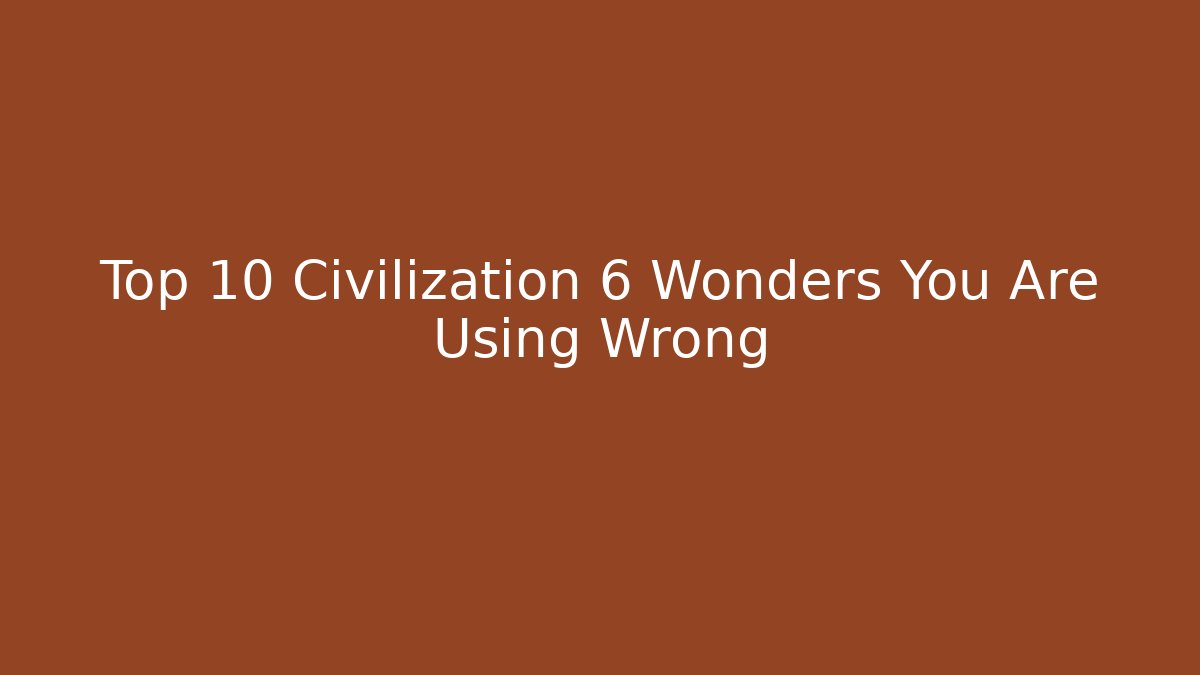 Top 10 Civilization 6 Wonders You Are Using Wrong