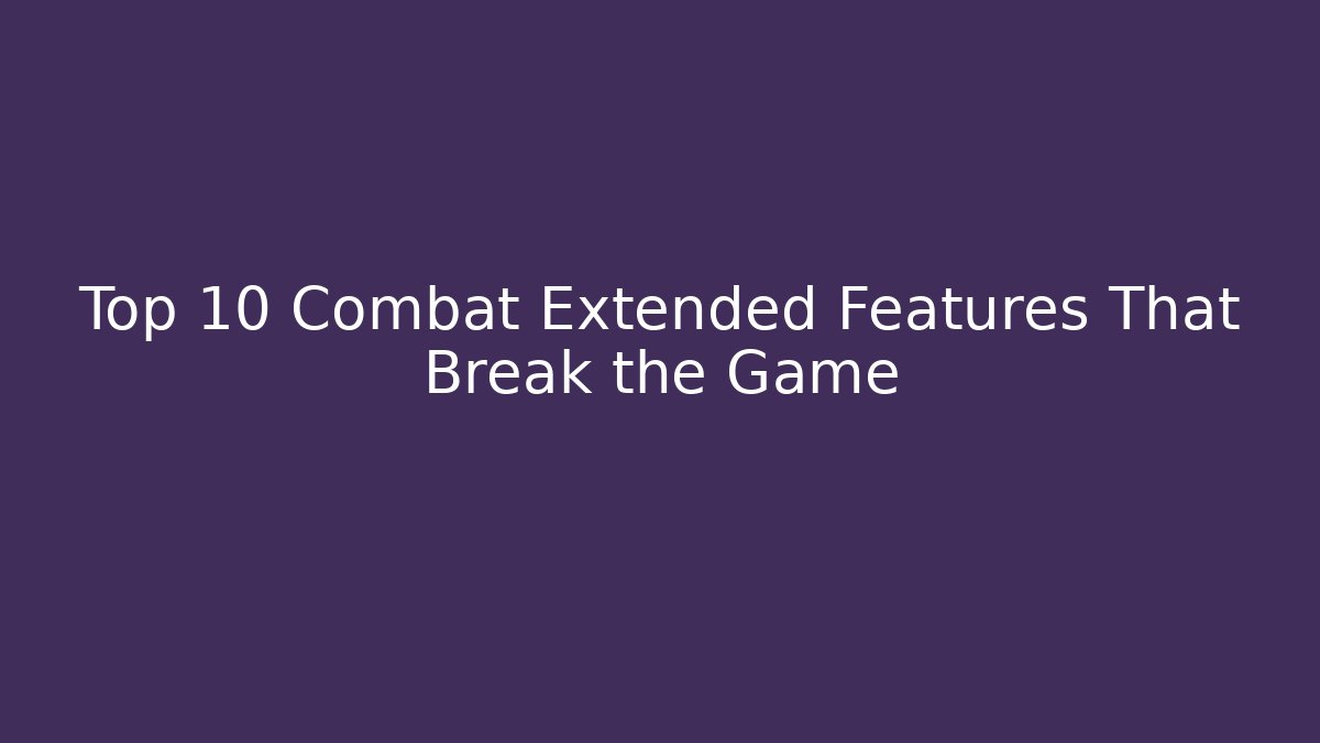 Top 10 Combat Extended Features That Break the Game