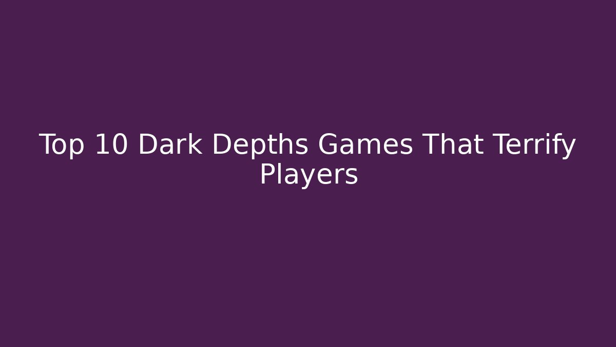 Top 10 Dark Depths Games That Terrify Players