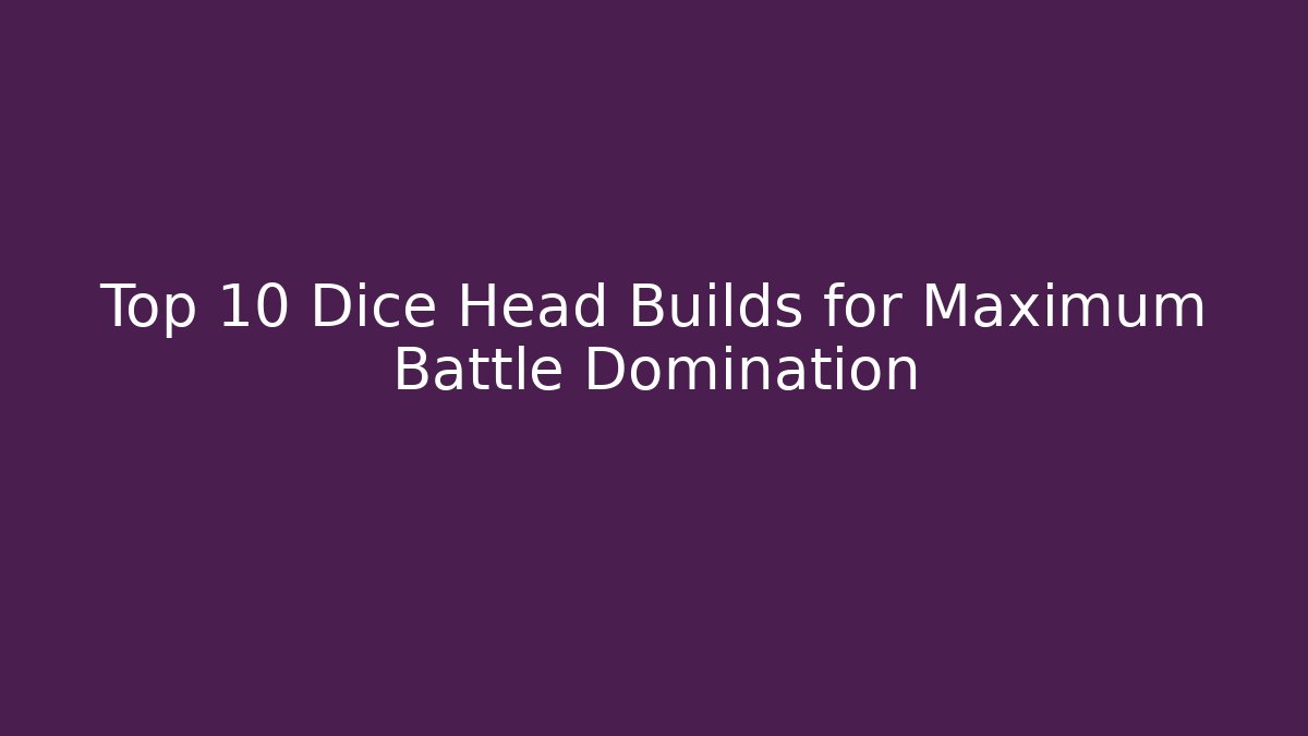 Top 10 Dice Head Builds for Maximum Battle Domination