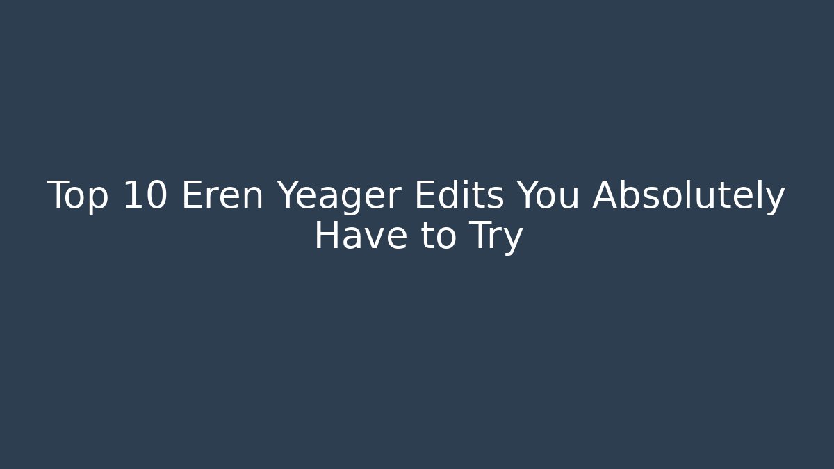 Top 10 Eren Yeager Edits You Absolutely Have to Try