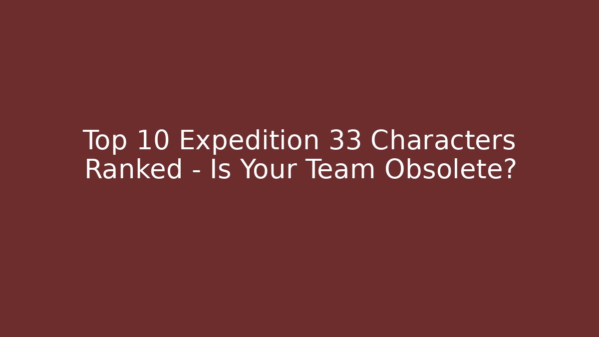 Top 10 Expedition 33 Characters Ranked – Is Your Team Obsolete?