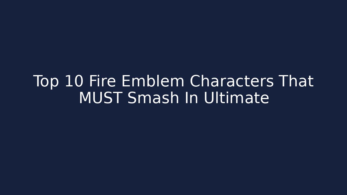 Top 10 Fire Emblem Characters That MUST Smash In Ultimate