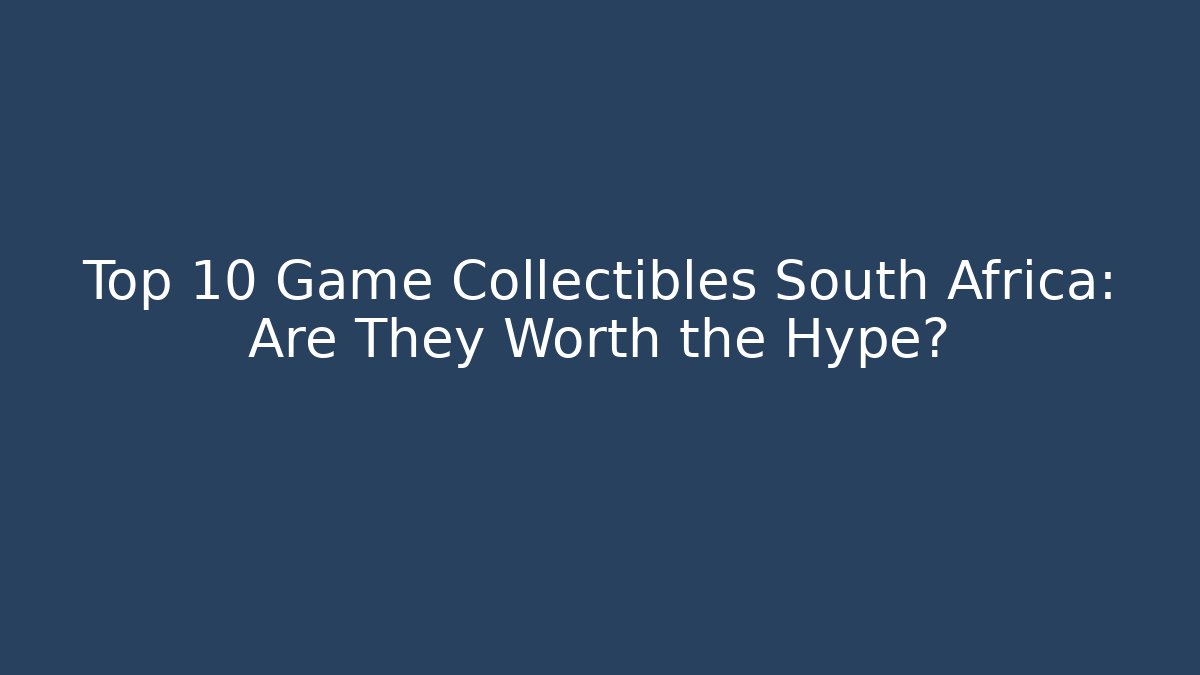 Top 10 Game Collectibles South Africa: Are They Worth the Hype?