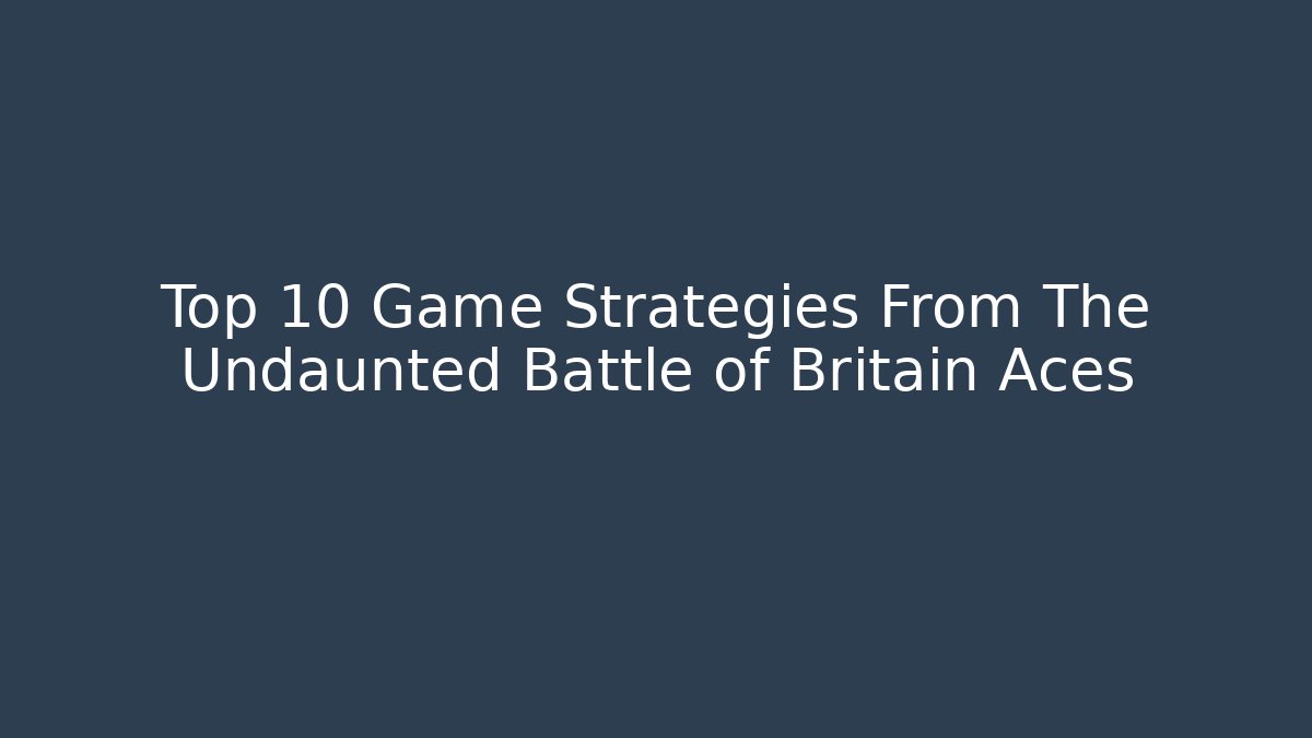 Top 10 Game Strategies From The Undaunted Battle of Britain Aces