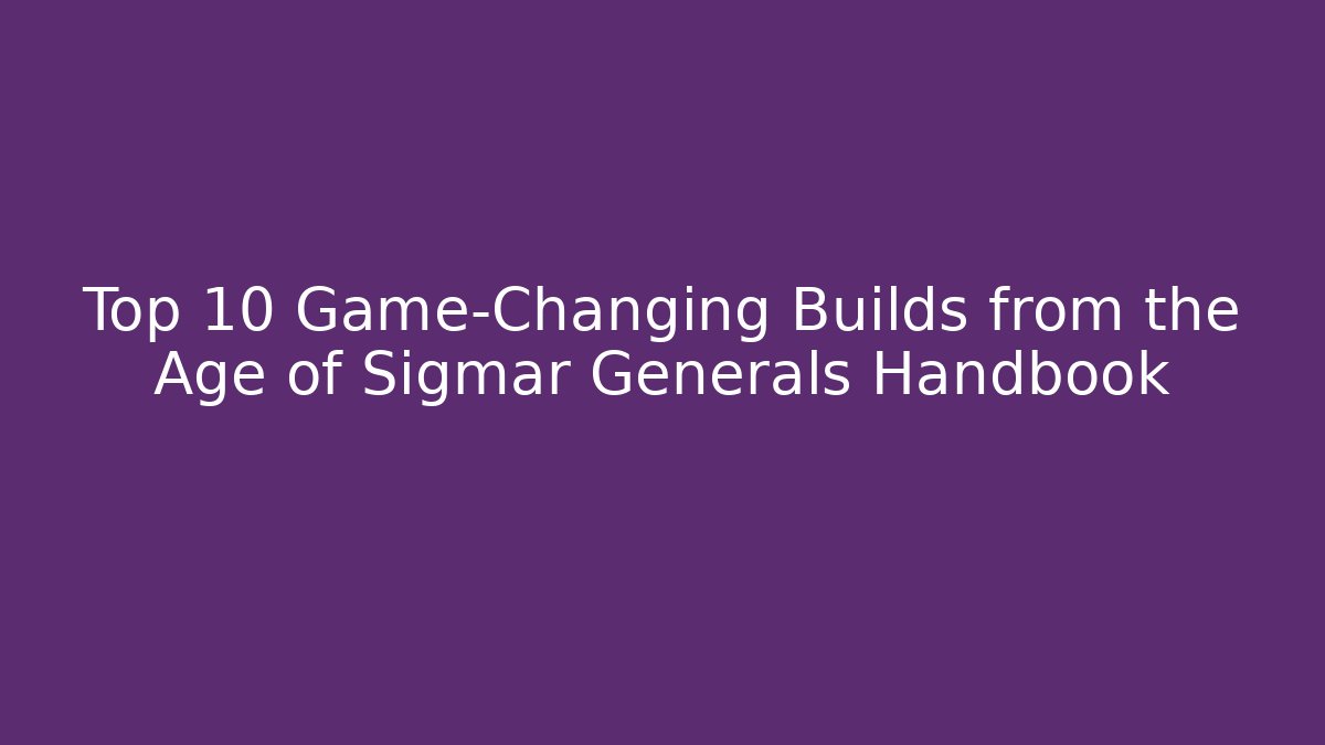 Top 10 Game-Changing Builds from the Age of Sigmar Generals Handbook