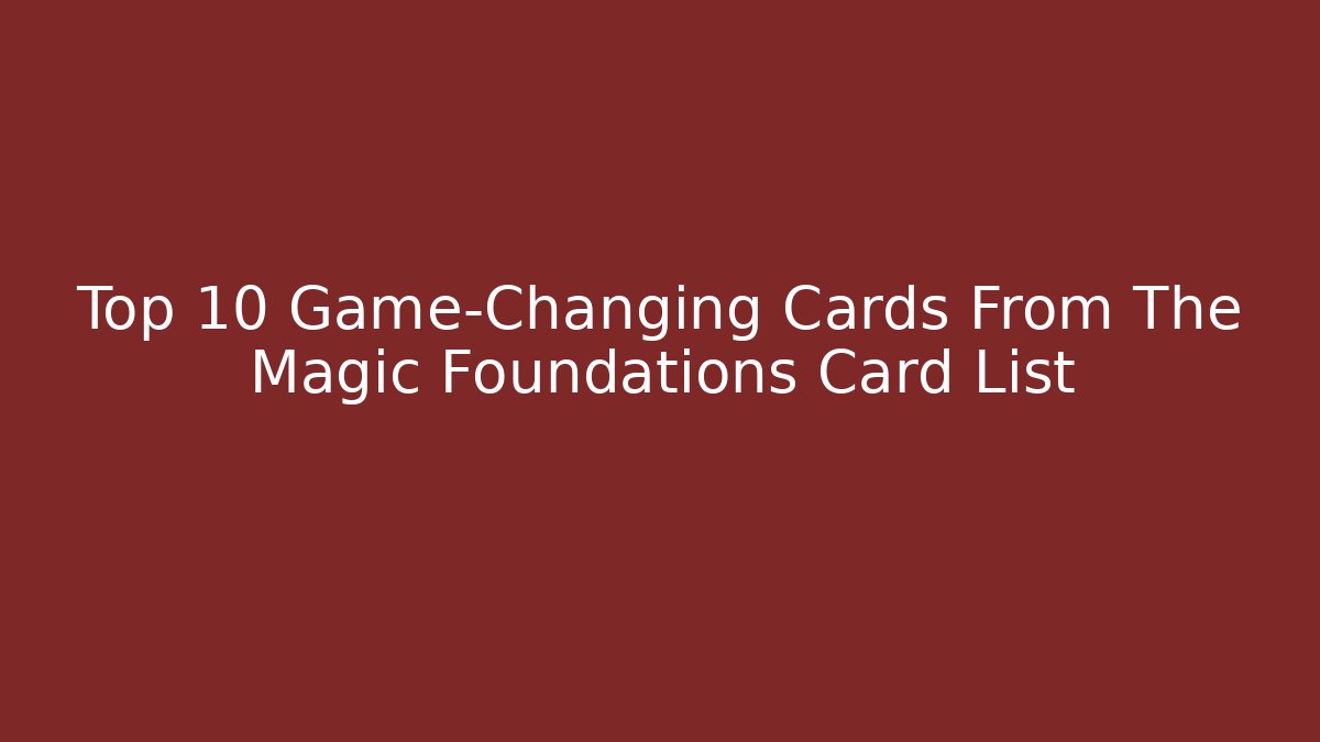Top 10 Game-Changing Cards From The Magic Foundations Card List - Critter Realm