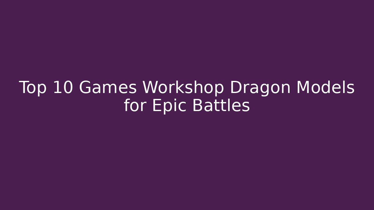 Top 10 Games Workshop Dragon Models for Epic Battles