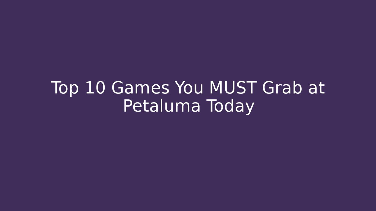 Top 10 Games You MUST Grab at Petaluma Today