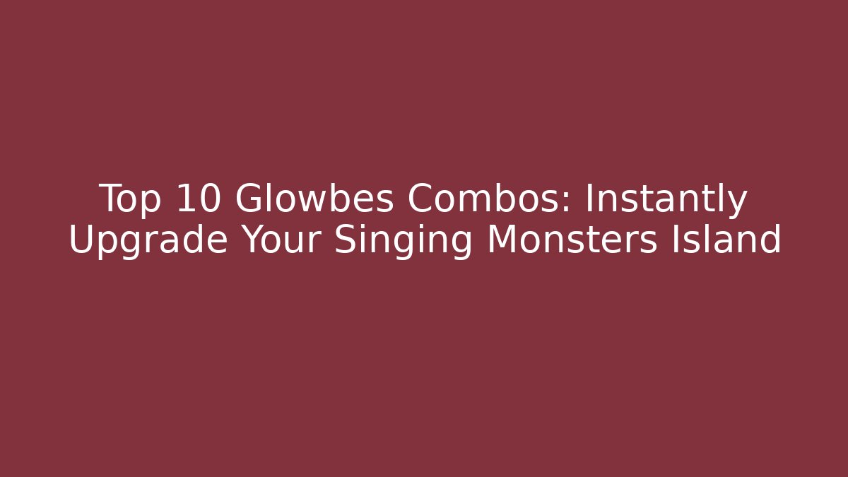 Top 10 Glowbes Combos: Instantly Upgrade Your Singing Monsters Island