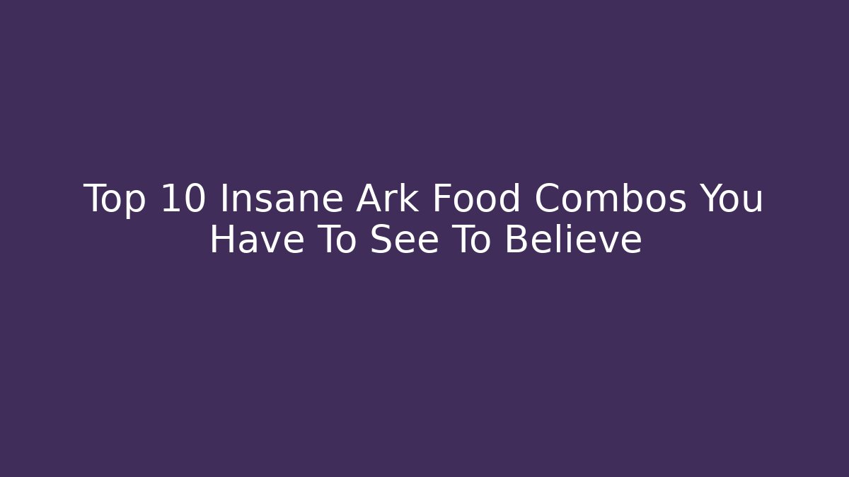 Top 10 Insane Ark Food Combos You Have To See To Believe