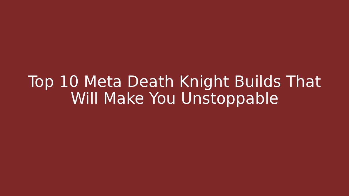 Top 10 Meta Death Knight Builds That Will Make You Unstoppable