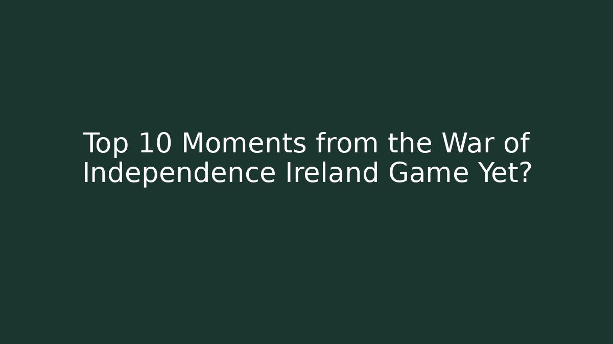 Top 10 Moments from the War of Independence Ireland Game Yet?