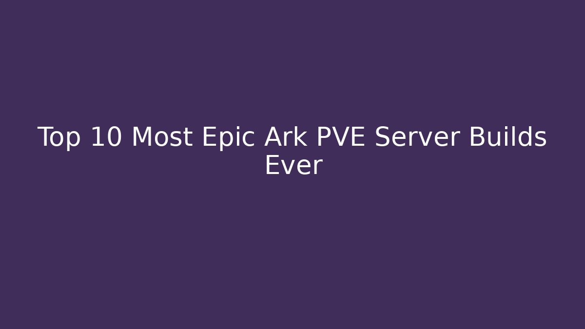 Top 10 Most Epic Ark PVE Server Builds Ever