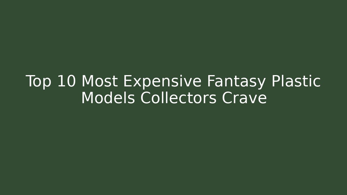 Top 10 Most Expensive Fantasy Plastic Models Collectors Crave