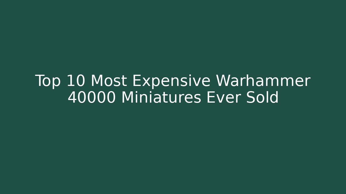 Top 10 Most Expensive Warhammer 40000 Miniatures Ever Sold