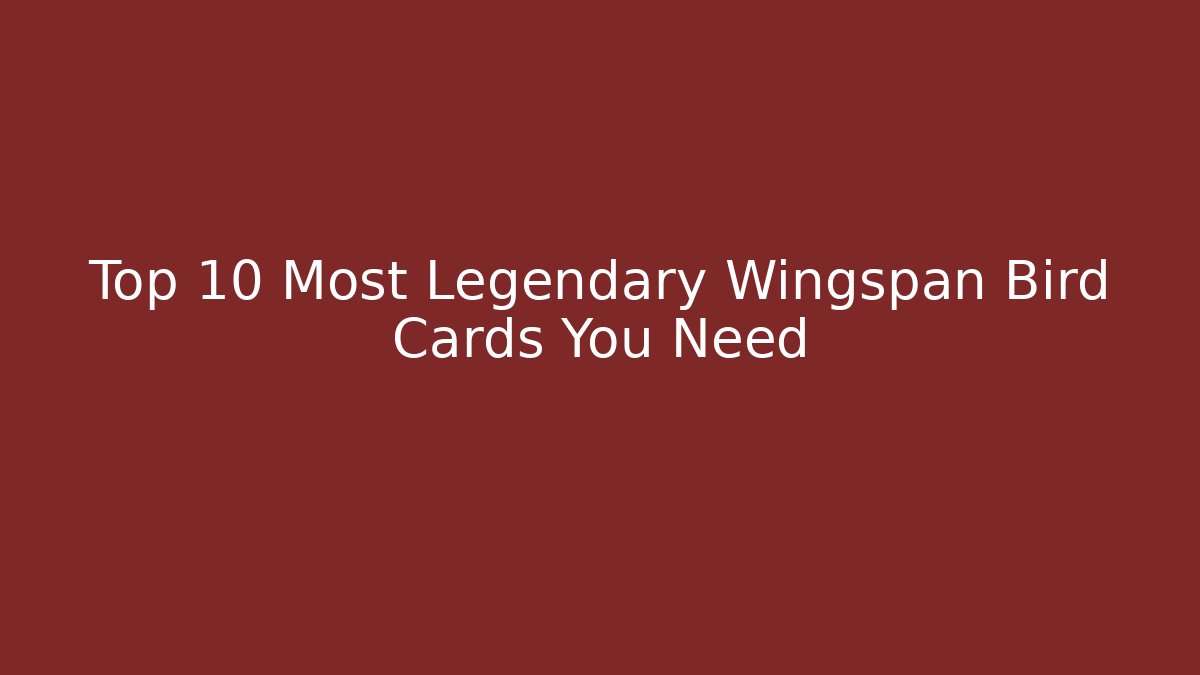 Top 10 Most Legendary Wingspan Bird Cards You Need