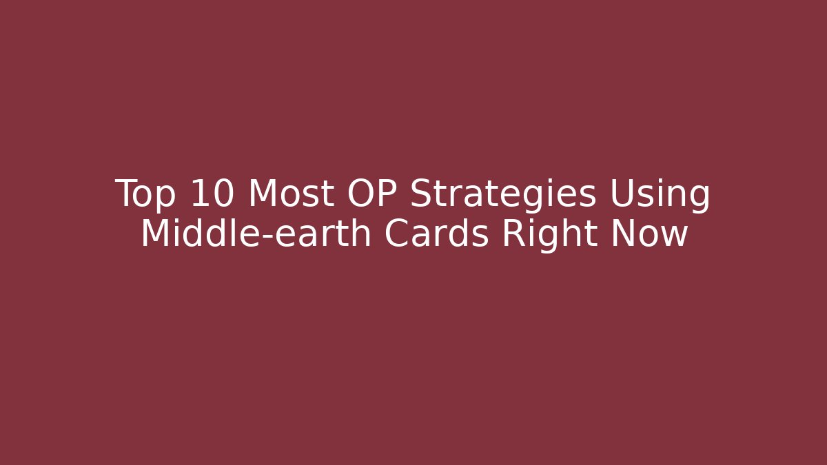 Top 10 Most OP Strategies Using Middle-earth Cards Right Now