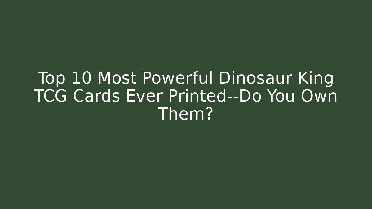 Top 10 Most Powerful Dinosaur King TCG Cards Ever Printed—Do You Own Them?