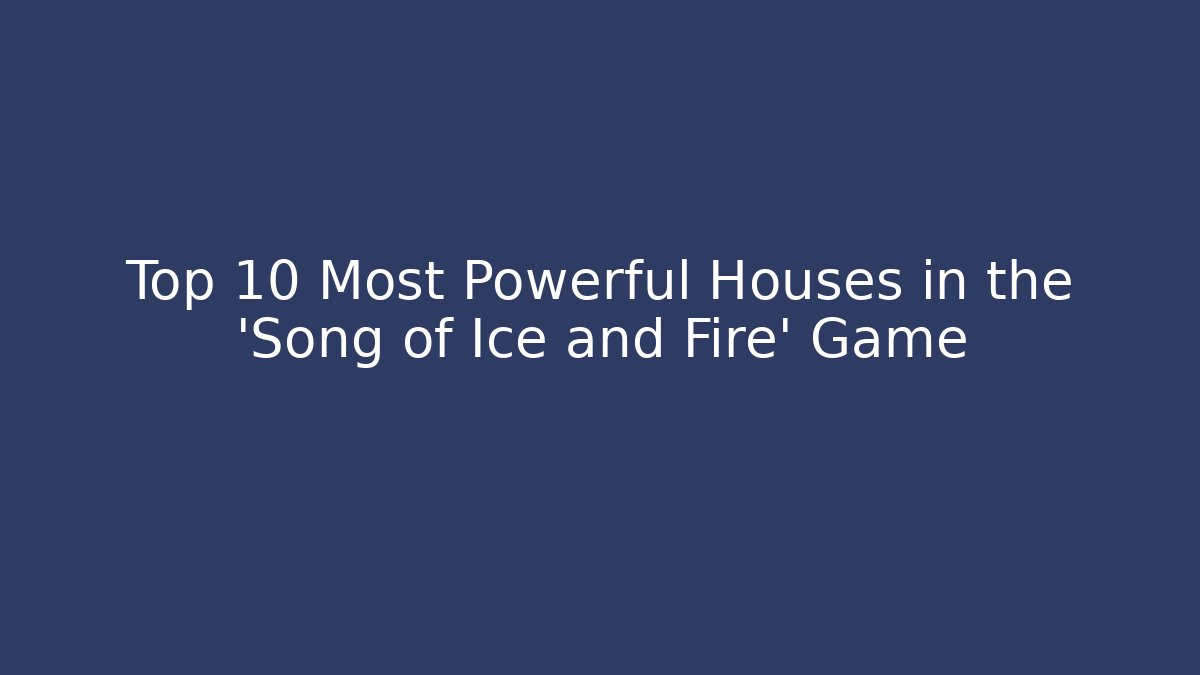 Top 10 Most Powerful Houses in the 'Song of Ice and Fire' Game