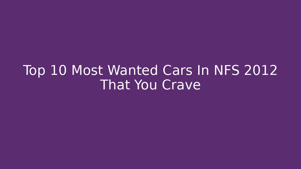 Top 10 Most Wanted Cars In NFS 2012 That You Crave