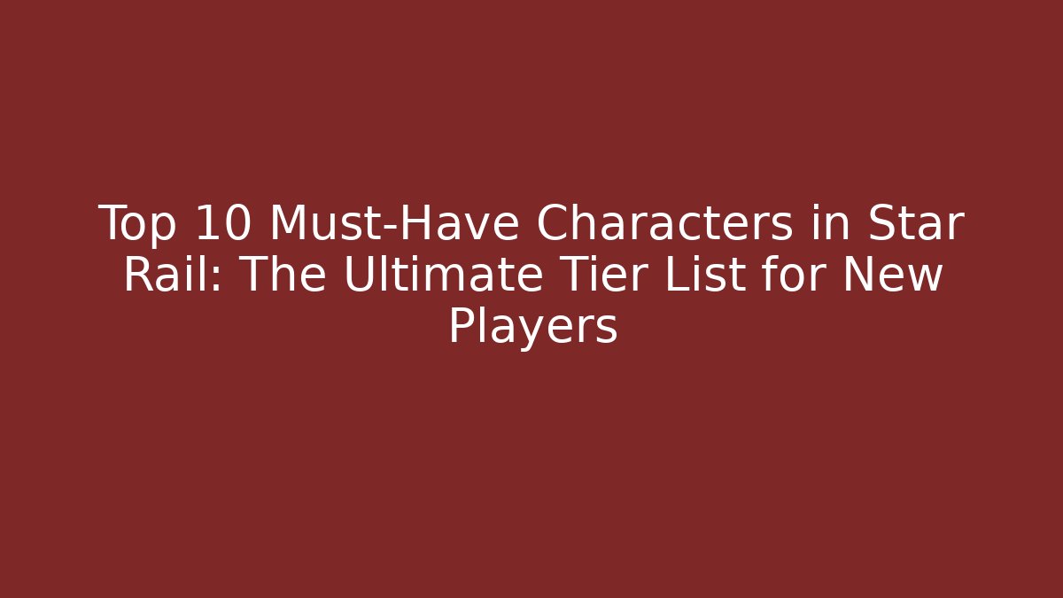 Top 10 Must-Have Characters in Star Rail: The Ultimate Tier List for New Players